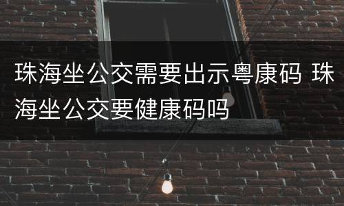 珠海坐公交需要出示粤康码 珠海坐公交要健康码吗