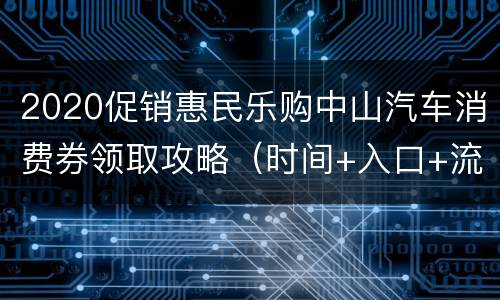 2020促销惠民乐购中山汽车消费券领取攻略（时间+入口+流程+使用）