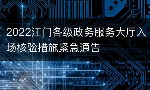 2022江门各级政务服务大厅入场核验措施紧急通告