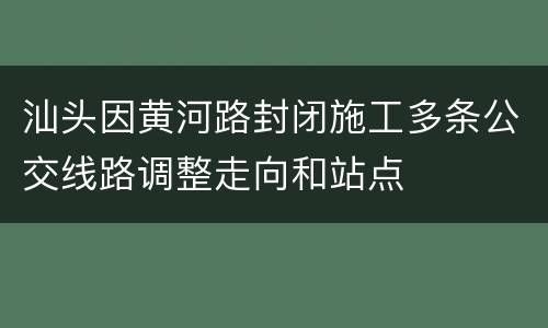 汕头因黄河路封闭施工多条公交线路调整走向和站点