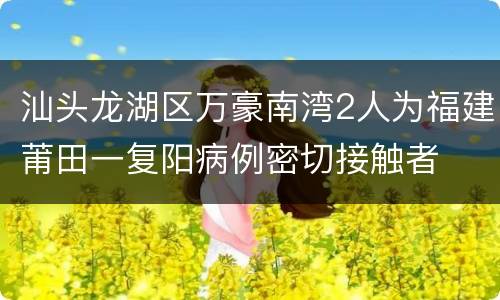 汕头龙湖区万豪南湾2人为福建莆田一复阳病例密切接触者