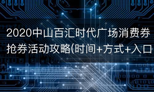 2020中山百汇时代广场消费券抢券活动攻略(时间+方式+入口+使用)