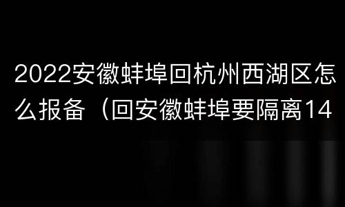 2022安徽蚌埠回杭州西湖区怎么报备（回安徽蚌埠要隔离14天吗）