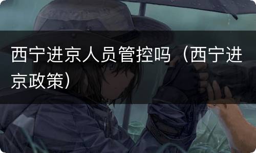 西宁进京人员管控吗（西宁进京政策）