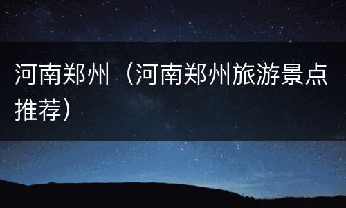 河南郑州（河南郑州旅游景点推荐）