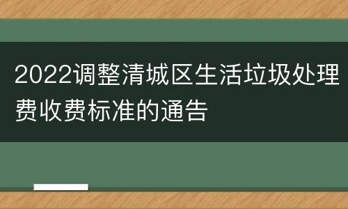 2022调整清城区生活垃圾处理费收费标准的通告