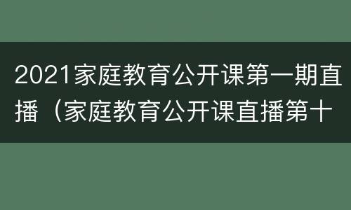 2021家庭教育公开课第一期直播（家庭教育公开课直播第十一期）