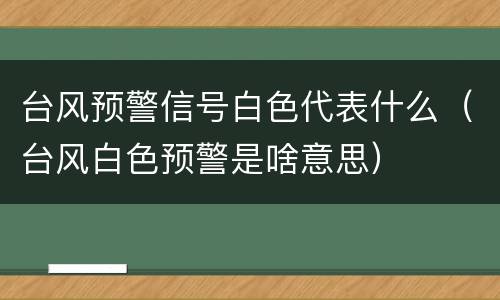 台风预警信号白色代表什么（台风白色预警是啥意思）