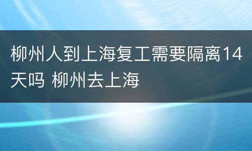 柳州人到上海复工需要隔离14天吗 柳州去上海