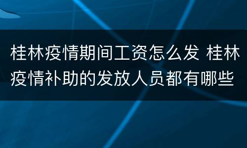 桂林疫情期间工资怎么发 桂林疫情补助的发放人员都有哪些