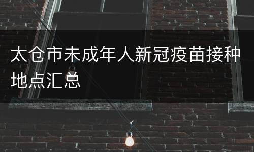 太仓市未成年人新冠疫苗接种地点汇总