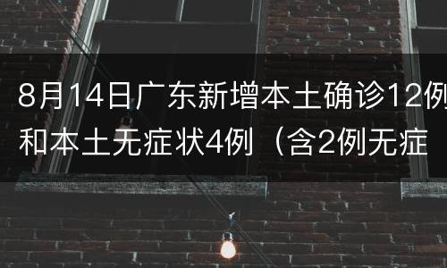 8月14日广东新增本土确诊12例和本土无症状4例（含2例无症状转确诊）