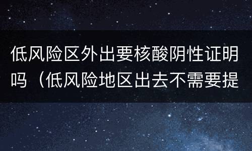 低风险区外出要核酸阴性证明吗（低风险地区出去不需要提供核酸检测证明）