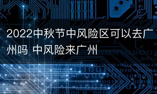 2022中秋节中风险区可以去广州吗 中风险来广州