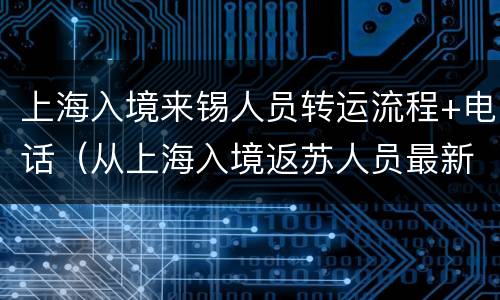 上海入境来锡人员转运流程+电话（从上海入境返苏人员最新政策）