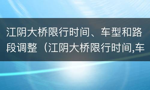 江阴大桥限行时间、车型和路段调整（江阴大桥限行时间,车型和路段调整图）