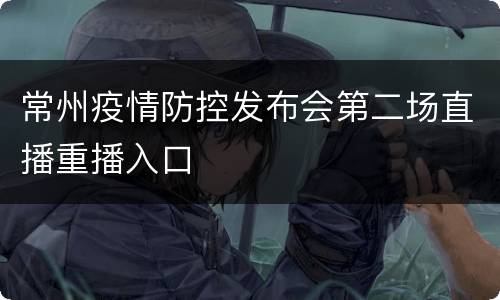 常州疫情防控发布会第二场直播重播入口