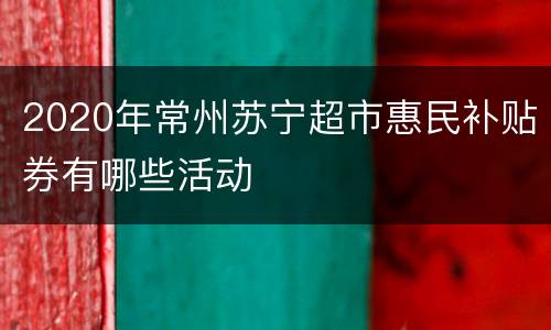 2020年常州苏宁超市惠民补贴券有哪些活动