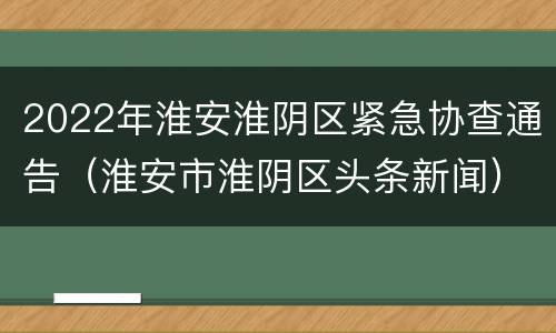 2022年淮安淮阴区紧急协查通告（淮安市淮阴区头条新闻）