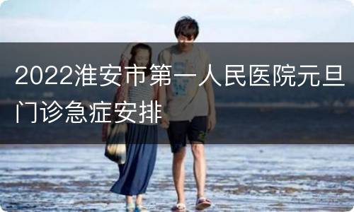 2022淮安市第一人民医院元旦门诊急症安排