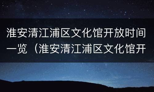 淮安清江浦区文化馆开放时间一览（淮安清江浦区文化馆开放时间一览表图片）