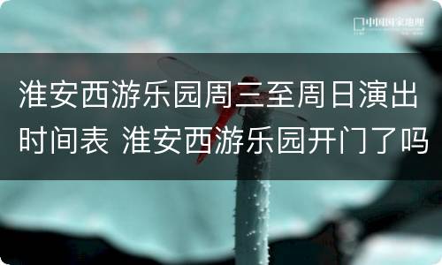 淮安西游乐园周三至周日演出时间表 淮安西游乐园开门了吗