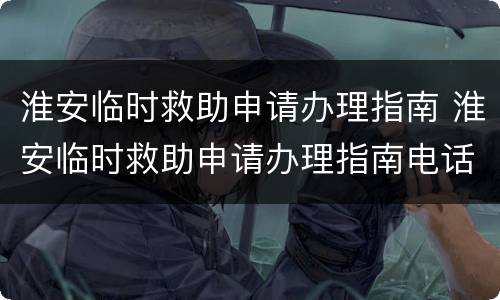 淮安临时救助申请办理指南 淮安临时救助申请办理指南电话