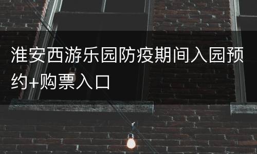 淮安西游乐园防疫期间入园预约+购票入口