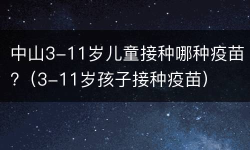 中山3-11岁儿童接种哪种疫苗?（3-11岁孩子接种疫苗）