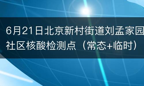 6月21日北京新村街道刘孟家园社区核酸检测点（常态+临时）