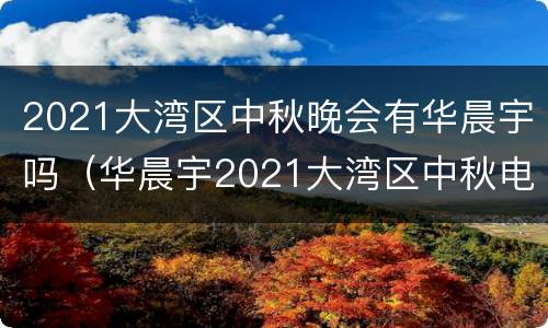 2021大湾区中秋晚会有华晨宇吗（华晨宇2021大湾区中秋电影音乐晚会）