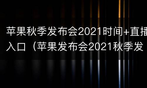 苹果秋季发布会2021时间+直播入口（苹果发布会2021秋季发布直播）