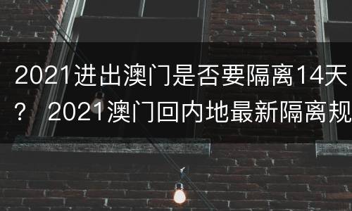 2021进出澳门是否要隔离14天？ 2021澳门回内地最新隔离规定
