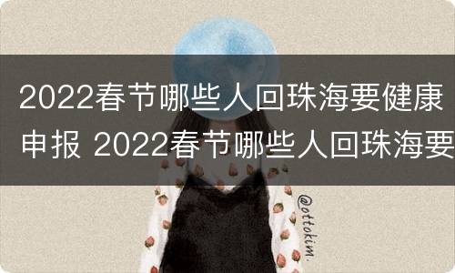 2022春节哪些人回珠海要健康申报 2022春节哪些人回珠海要健康申报呢