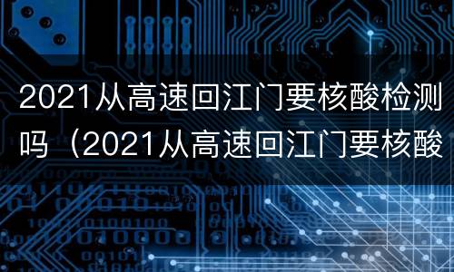 2021从高速回江门要核酸检测吗（2021从高速回江门要核酸检测吗最新）