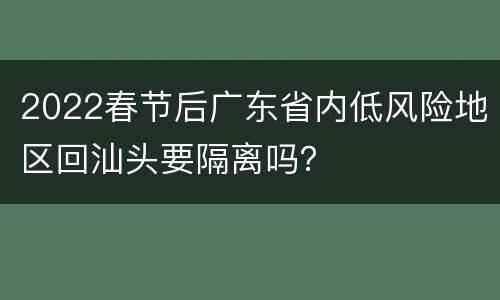 2022春节后广东省内低风险地区回汕头要隔离吗？