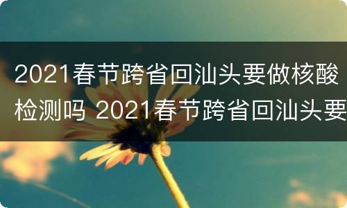 2021春节跨省回汕头要做核酸检测吗 2021春节跨省回汕头要做核酸检测吗