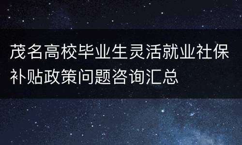 茂名高校毕业生灵活就业社保补贴政策问题咨询汇总