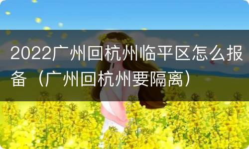 2022广州回杭州临平区怎么报备（广州回杭州要隔离）