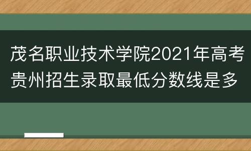 茂名职业技术学院2021年高考贵州招生录取最低分数线是多少？