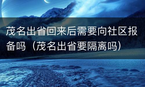 茂名出省回来后需要向社区报备吗（茂名出省要隔离吗）