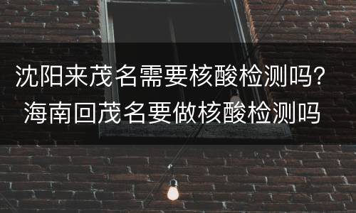 沈阳来茂名需要核酸检测吗？ 海南回茂名要做核酸检测吗