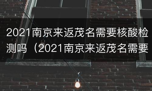2021南京来返茂名需要核酸检测吗（2021南京来返茂名需要核酸检测吗最新）