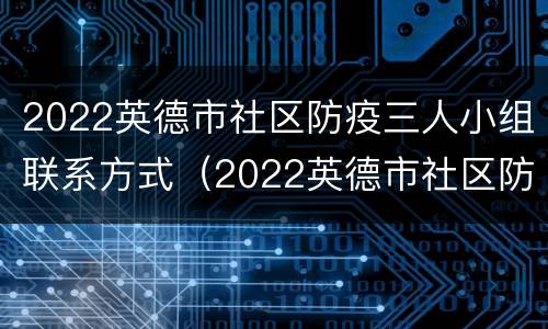 2022英德市社区防疫三人小组联系方式（2022英德市社区防疫三人小组联系方式电话）
