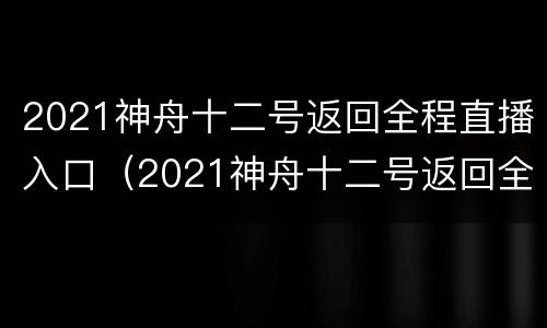 2021神舟十二号返回全程直播入口（2021神舟十二号返回全程直播入口视频）