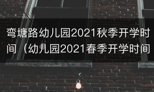 弯塘路幼儿园2021秋季开学时间（幼儿园2021春季开学时间）
