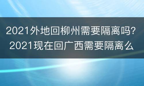 2021外地回柳州需要隔离吗？ 2021现在回广西需要隔离么