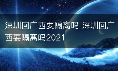 深圳回广西要隔离吗 深圳回广西要隔离吗2021