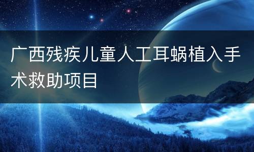广西残疾儿童人工耳蜗植入手术救助项目