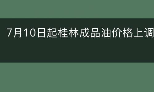 7月10日起桂林成品油价格上调